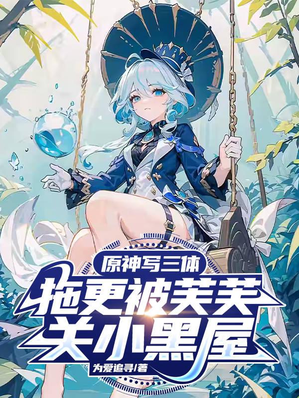 原神写三体,拖更被芙芙关小黑屋小说