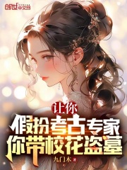 让你假扮考古专家,你带校花盗墓了