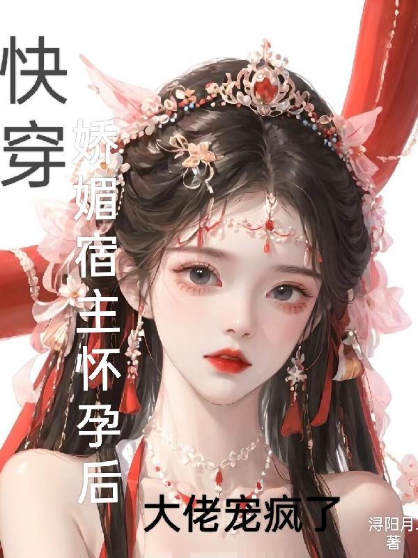 快穿娇媚宿主怀孕后大佬宠疯了h