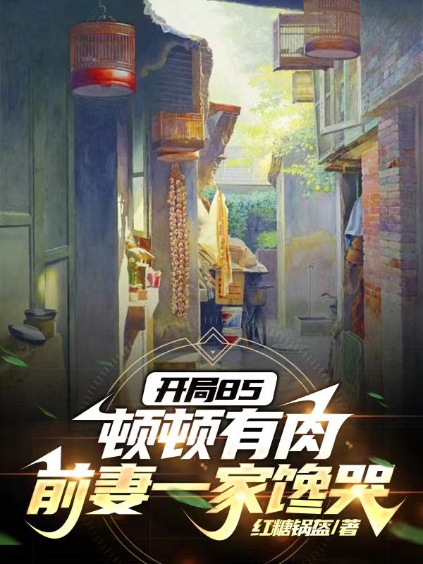 开局85顿顿有肉,前妻一家馋哭作者红糖锅盔笔趣阁