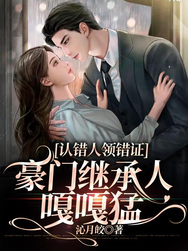 认错人领错证,豪门继承人嘎嘎香展言暴露身份多少章