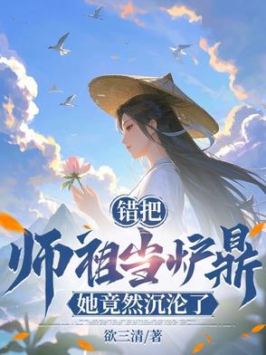错把师祖当炉鼎,她竟然沉沦了小说