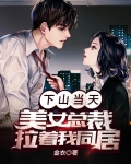 下山当天，美女总裁拉着我同居